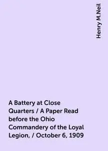 «A Battery at Close Quarters / A Paper Read before the Ohio Commandery of the Loyal Legion, / October 6, 1909» by Henry