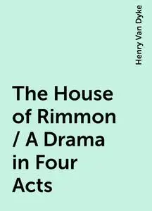 «The House of Rimmon / A Drama in Four Acts» by Henry Van Dyke