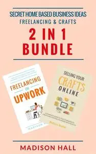 «Secret Home Based Business Ideas: Freelancing & Crafts (2 in 1 Bundle)» by Madison Hall