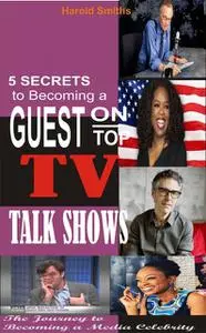 «5 Secrets To Becoming A Guest On Top TV Talk Shows» by Harold Smiths