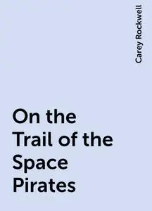 «On the Trail of the Space Pirates» by Carey Rockwell