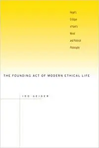 The Founding Act of Modern Ethical Life: Hegel’s Critique of Kant’s Moral and Political Philosophy