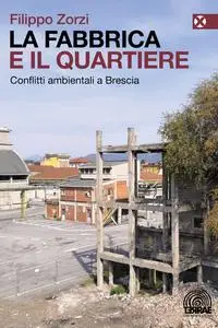 Filippo Zorzi - La fabbrica e il quartiere. Conflitti ambientali a Brescia