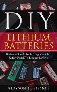 DIY Lithium Batteries: Beginner’s Guide To Building Your Own Battery Pack