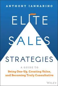 Elite Sales Strategies: A Guide to Being One-Up, Creating Value, and Becoming Truly Consultative