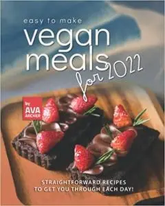 Easy to Make Vegan Meals for 2022: Straightforward Recipes to Get You Through Each Day!