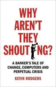 Why Aren't They Shouting?: A Banker’s Tale of Change, Computers and Perpetual Crisis