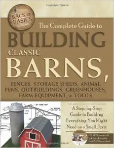 The Complete Guide to Building Classic Barns, Fences, Storage Sheds, Animal Pens, Outbuilding, Greenhouses
