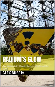 Radium’s Glow: How Radioactivity Changed Science, Society, and the World