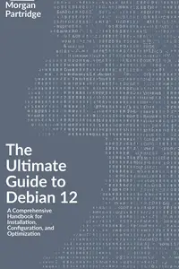 The Ultimate Guide to Debian 12: A Comprehensive Handbook for Installation, Configuration, and Optimization