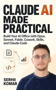 Claude AI Made Practical: Build Your AI Office with Opus, Sonnet, Fable, Cowork, Skills, and Claude Code