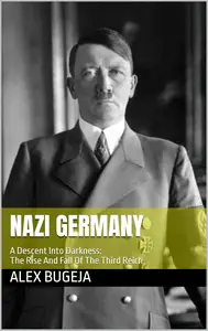 Nazi Germany: A Descent Into Darkness: The Rise And Fall Of The Third Reich