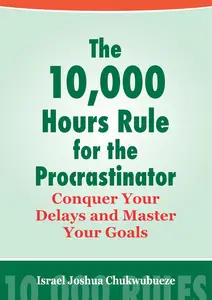 The 10,000 Hour Rules for the Procrastinator: Conquer Your Delays and Master Your Goals