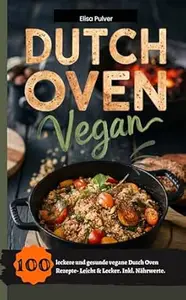 Dutch Oven Vegan: 100 leckere und gesunde vegane Dutch Oven Rezepte- Leicht & Lecker. Inkl. Nährwerte.