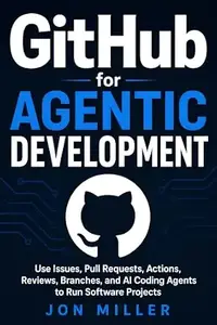 GitHub for Agentic Development: Use Issues, Pull Requests, Actions, Reviews, Branches, and AI Coding Agents to Run Software