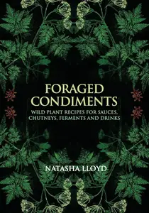 Foraged Condiments: Wild Plant Recipes for Sauces, Chutneys, Ferments and Drinks