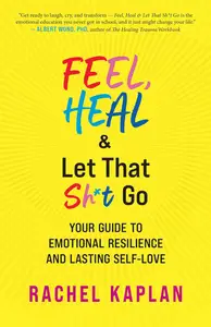 Feel, Heal, and Let That Sh*t Go: Your Guide to Emotional Resilience and Lasting Self-Love