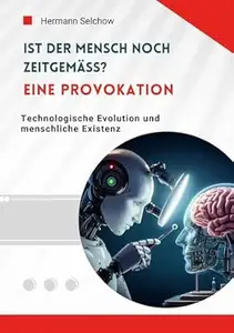 Ist der Mensch noch zeitgemäß? Eine Provokation: Technologische Evolution und menschliche Existenz