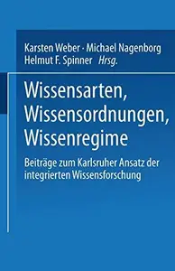 Wissensarten, Wissensordnungen, Wissensregime: Beiträge zum Karlsruher Ansatz der integrierten Wissensforschung