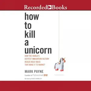 How to Kill a Unicorn: How the World's Hottest Innovation Factory Builds Bold Ideas That Make It to Market