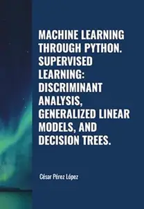Machine Learning through Python. Supervised Learning: Discriminant Analysis, Generalized Linear Models, and Decision Trees