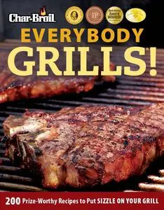 Char-Broil Everybody Grills!: 200 Prize-Worthy Recipes to Put Sizzle on Your Grill