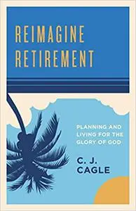 Reimagine Retirement: Planning and Living for the Glory of God