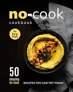 No-Cook Cookbook: 50 Amazing No-Cook Recipes You Can Try Today