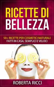 Roberta Ricci - Ricette Di Bellezza: 50+ Ricette Per Cosmetici Naturali Fatti In Casa, Facili e Veloci