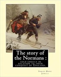 The story of the Normans : told chiefly in relation to their conquest of England. By: Sarah Orne Jewett: