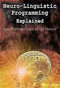 Neuro-Linguistic Programming Explained: Your Definitive Guide to NLP Mastery