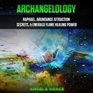 «Archangelology: Raphael, Abundance Attraction Secrets, & Emerald Flame Healing Power» by Angela Grace