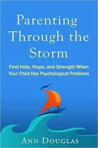 Parenting Through the Storm: Find Help, Hope, and Strength When Your Child Has Psychological Problems