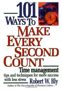 101 Ways to Make Every Second Count: Time Management Tips and Techniques for More Success with Less Stress