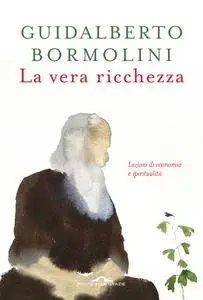 Guidalberto Bormolini - La vera ricchezza. Lezioni di economia e spiritualità