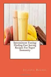 Intermittent Fasting: Healing Fast Juicing Recipes For Super Immunity