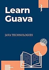 Learn Guava: useful for most Java developers, starting from beginners to experts (JAVA TECHNOLOGIES)