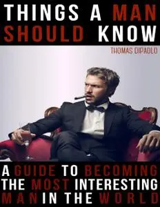 «Things a Man Shoud Know: A Guide to Becoming the Most Interesting Man in the World» by Thomas DiPaolo