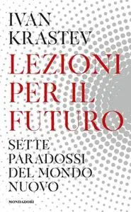 Ivan Krastev - Lezioni per il futuro. Sette paradossi del mondo nuovo