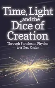 Time, Light and the Dice of Creation: Through Paradox in Physics to a New Order