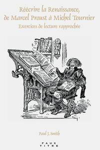 Paul J. Smith, "Réécrire la Renaissance, de Marcel Proust à Michel Tournier : Exercices de lecture rapprochée"