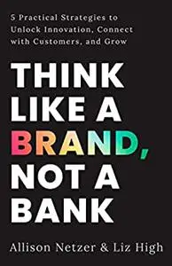 Think like a Brand, Not a Bank: 5 Practical Strategies to Unlock Innovation, Connect with Customers, and Grow