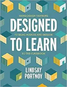 Designed to Learn: Using Design Thinking to Bring Purpose and Passion to the Classroom