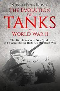 The Evolution of Tanks in World War II: The Development of New Tanks and Tactics during History’s Deadliest War