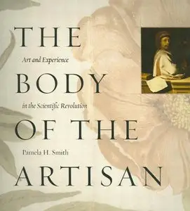Pamela H. Smith - The Body of the Artisan: Art and Experience in the Scientific Revolution