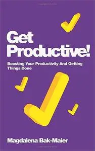 Get Productive!: Boosting Your Productivity And Getting Things Done