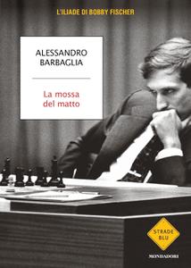 Alessandro Barbaglia - La mossa del matto. L'Iliade di Bobby Fischer