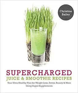 Supercharged Juice and Smoothie Recipes: Lose Weight * Feel Energized * Boost Immunity * Look Amazing