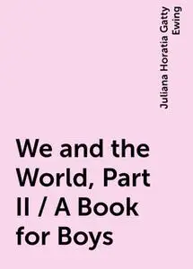 «We and the World, Part II / A Book for Boys» by Juliana Horatia Gatty Ewing