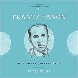 Frantz Fanon: Philosopher of the Barricades [Audiobook]